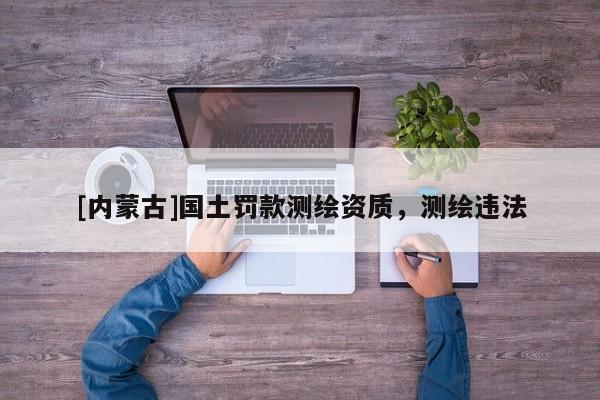 [内蒙古]国土罚款测绘资质，测绘违法