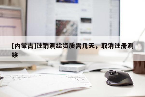 [内蒙古]注销测绘资质需几天，取消注册测绘
