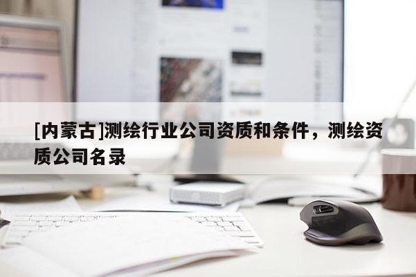 [内蒙古]测绘行业公司资质和条件，测绘资质公司名录