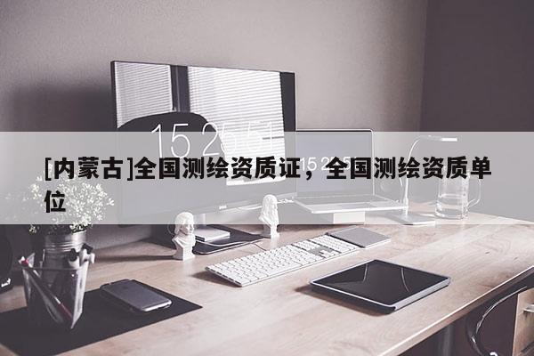 [内蒙古]全国测绘资质证，全国测绘资质单位