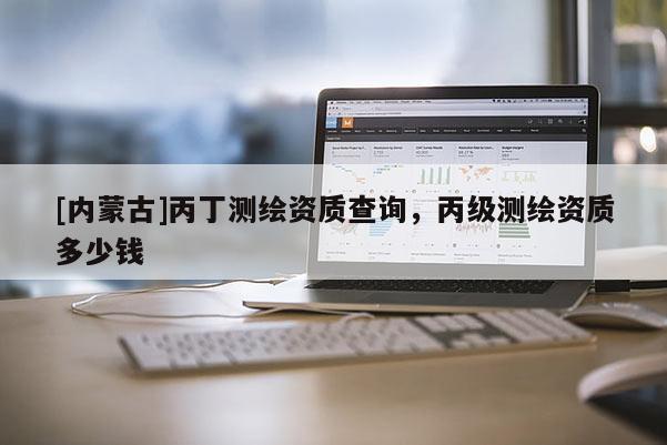 [内蒙古]丙丁测绘资质查询，丙级测绘资质多少钱