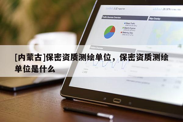 [内蒙古]保密资质测绘单位，保密资质测绘单位是什么