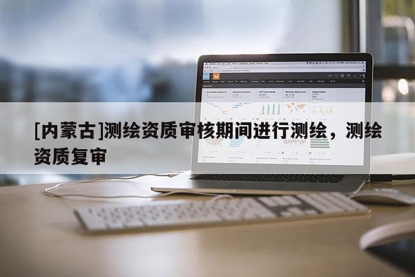 [内蒙古]测绘资质审核期间进行测绘，测绘资质复审