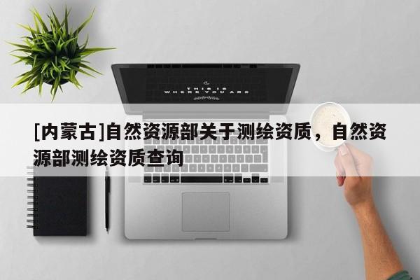 [内蒙古]自然资源部关于测绘资质，自然资源部测绘资质查询