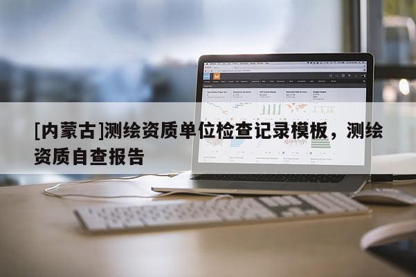 [内蒙古]测绘资质单位检查记录模板，测绘资质自查报告