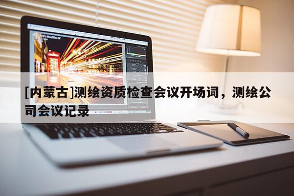 [内蒙古]测绘资质检查会议开场词，测绘公司会议记录