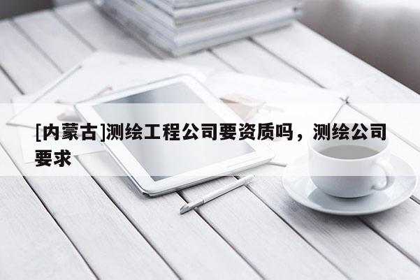 [内蒙古]测绘工程公司要资质吗，测绘公司要求