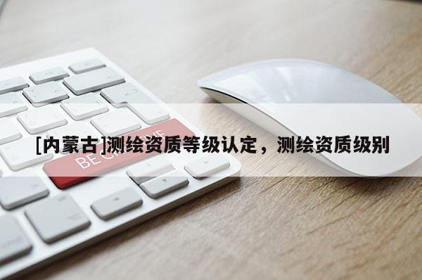 [内蒙古]测绘资质等级认定，测绘资质级别