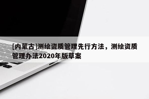[内蒙古]测绘资质管理先行方法，测绘资质管理办法2020年版草案