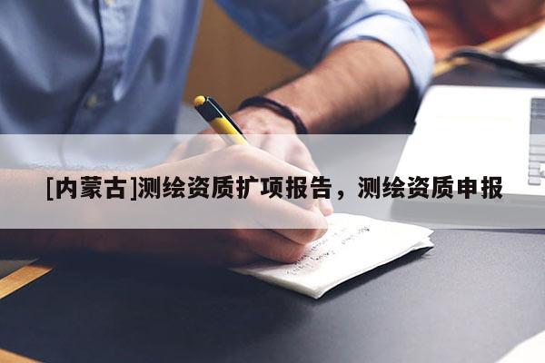 [内蒙古]测绘资质扩项报告，测绘资质申报
