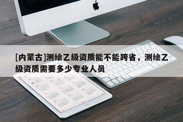 [内蒙古]测绘乙级资质能不能跨省，测绘乙级资质需要多少专业人员