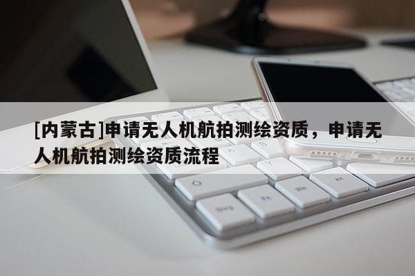 [内蒙古]申请无人机航拍测绘资质，申请无人机航拍测绘资质流程