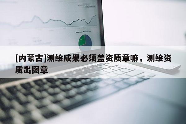 [内蒙古]测绘成果必须盖资质章嘛，测绘资质出图章