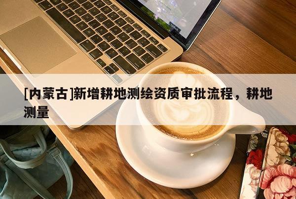 [内蒙古]新增耕地测绘资质审批流程，耕地测量