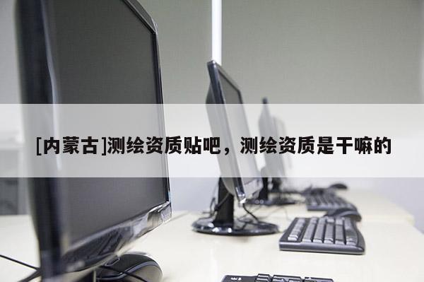 [内蒙古]测绘资质贴吧，测绘资质是干嘛的
