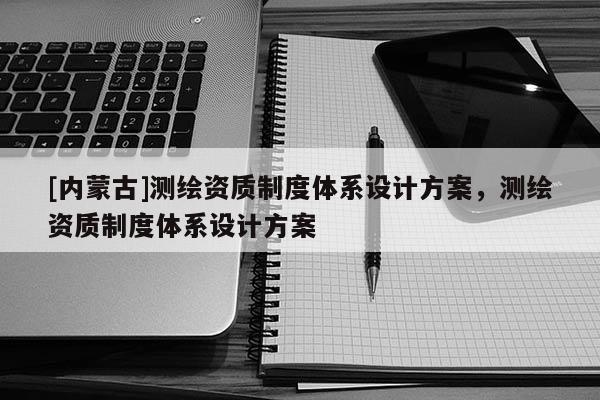 [内蒙古]测绘资质制度体系设计方案，测绘资质制度体系设计方案
