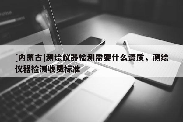 [内蒙古]测绘仪器检测需要什么资质，测绘仪器检测收费标准