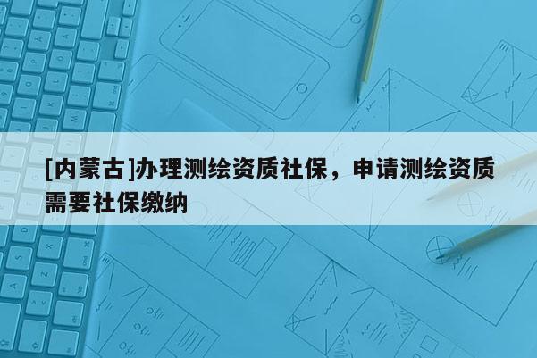 [内蒙古]办理测绘资质社保，申请测绘资质需要社保缴纳