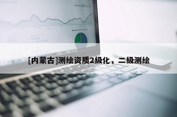[内蒙古]测绘资质2级化，二级测绘