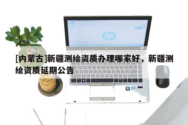 [内蒙古]新疆测绘资质办理哪家好，新疆测绘资质延期公告