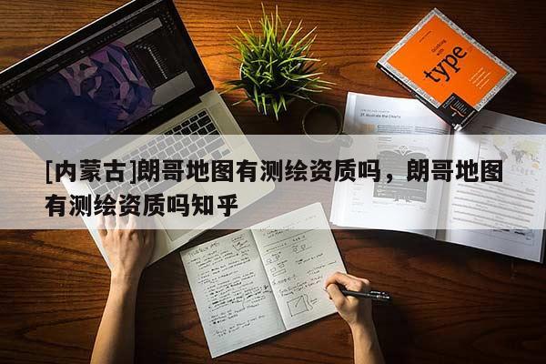 [内蒙古]朗哥地图有测绘资质吗，朗哥地图有测绘资质吗知乎