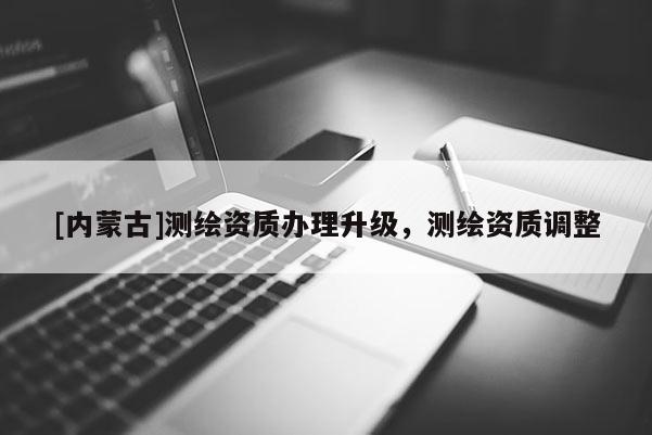 [内蒙古]测绘资质办理升级，测绘资质调整