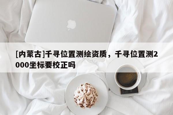 [内蒙古]千寻位置测绘资质，千寻位置测2000坐标要校正吗