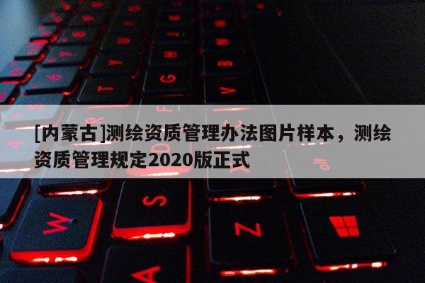 [内蒙古]测绘资质管理办法图片样本，测绘资质管理规定2020版正式