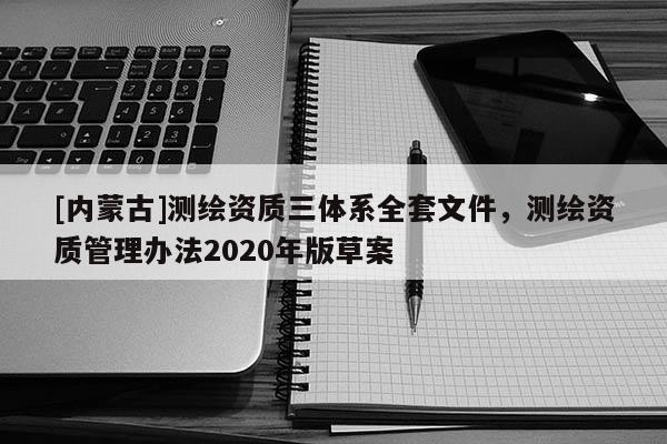 [内蒙古]测绘资质三体系全套文件，测绘资质管理办法2020年版草案