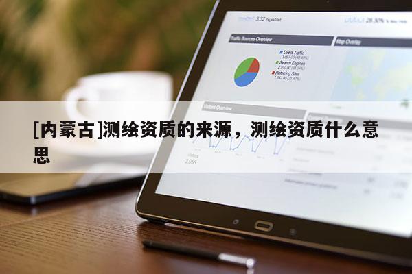 [内蒙古]测绘资质的来源，测绘资质什么意思