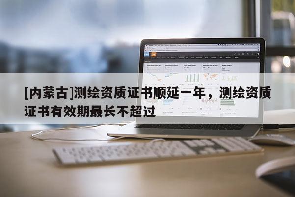 [内蒙古]测绘资质证书顺延一年，测绘资质证书有效期最长不超过