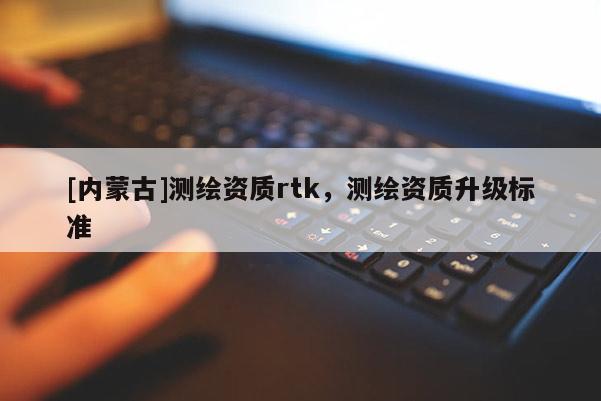 [内蒙古]测绘资质rtk，测绘资质升级标准