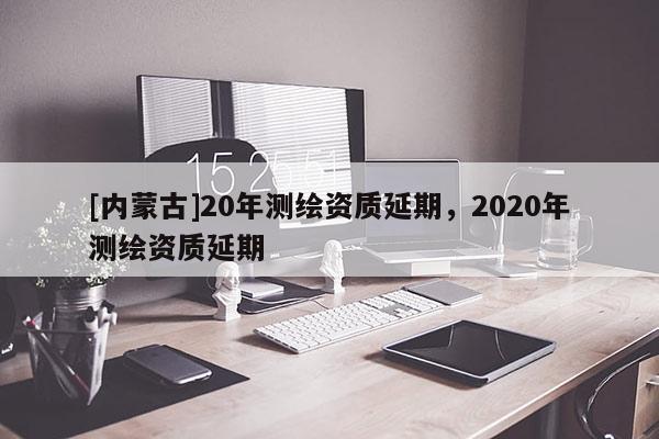[内蒙古]20年测绘资质延期，2020年测绘资质延期
