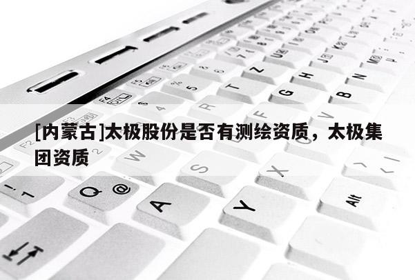 [内蒙古]太极股份是否有测绘资质，太极集团资质