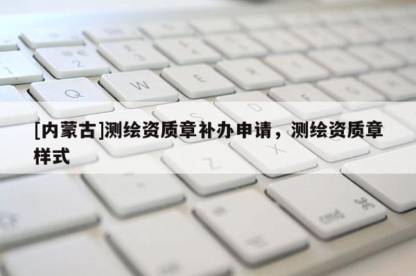 [内蒙古]测绘资质章补办申请，测绘资质章样式