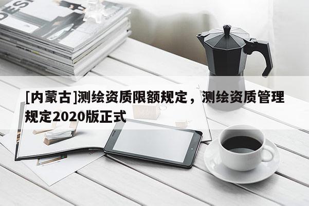 [内蒙古]测绘资质限额规定，测绘资质管理规定2020版正式