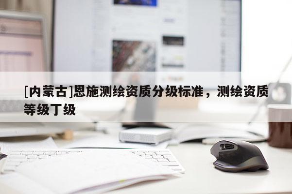 [内蒙古]恩施测绘资质分级标准，测绘资质等级丁级