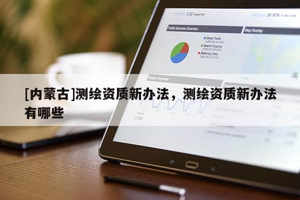 [内蒙古]测绘资质新办法，测绘资质新办法有哪些