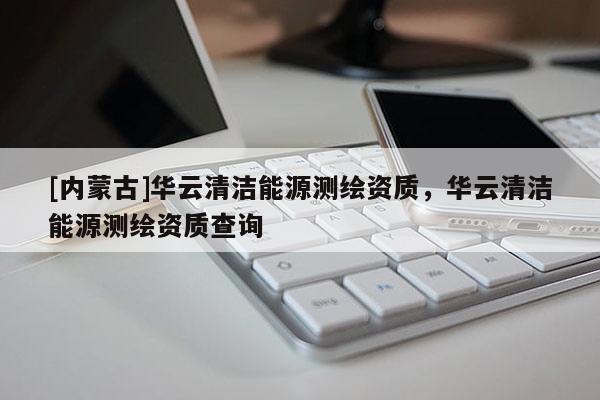 [内蒙古]华云清洁能源测绘资质，华云清洁能源测绘资质查询