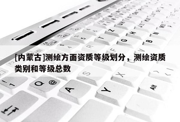 [内蒙古]测绘方面资质等级划分，测绘资质类别和等级总数