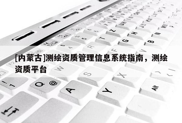 [内蒙古]测绘资质管理信息系统指南，测绘资质平台