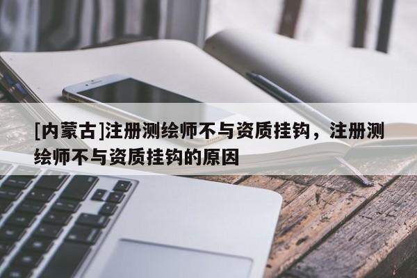 [内蒙古]注册测绘师不与资质挂钩，注册测绘师不与资质挂钩的原因
