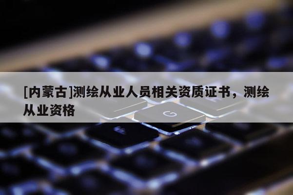 [内蒙古]测绘从业人员相关资质证书，测绘从业资格