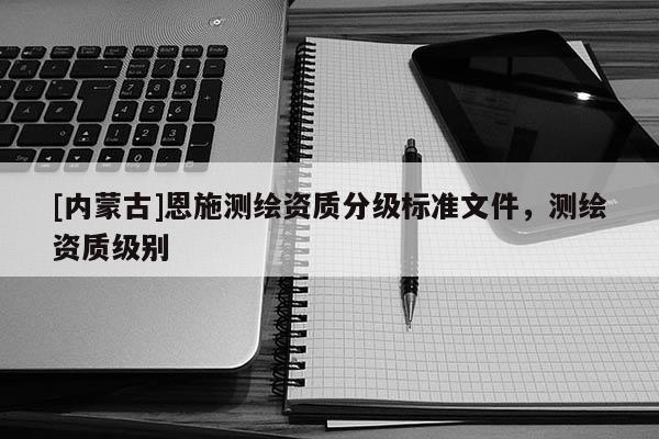 [内蒙古]恩施测绘资质分级标准文件，测绘资质级别