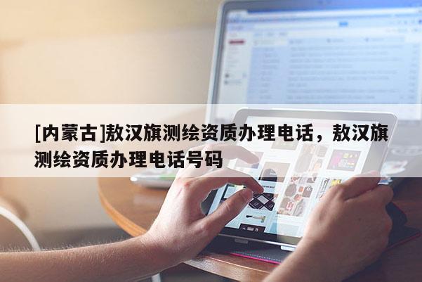 [内蒙古]敖汉旗测绘资质办理电话，敖汉旗测绘资质办理电话号码