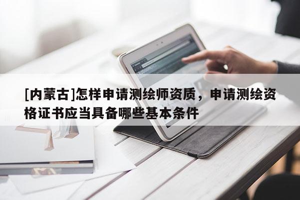 [内蒙古]怎样申请测绘师资质，申请测绘资格证书应当具备哪些基本条件