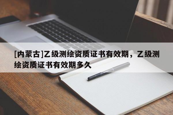 [内蒙古]乙级测绘资质证书有效期，乙级测绘资质证书有效期多久