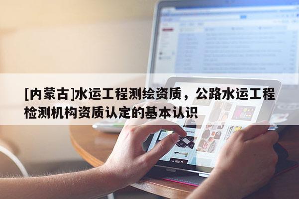 [内蒙古]水运工程测绘资质，公路水运工程检测机构资质认定的基本认识