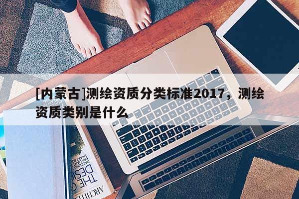[内蒙古]测绘资质分类标准2017，测绘资质类别是什么