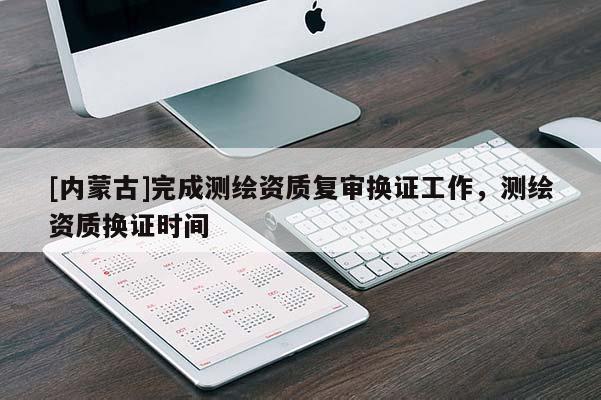 [内蒙古]完成测绘资质复审换证工作，测绘资质换证时间